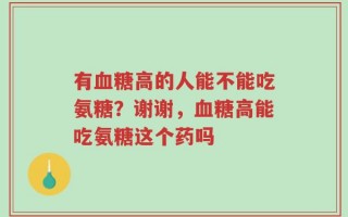 有血糖高的人能不能吃氨糖？谢谢，血糖高能吃氨糖这个药吗