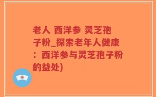 老人 西洋参 灵芝孢子粉_探索老年人健康：西洋参与灵芝孢子粉的益处)
