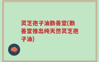 灵芝孢子油勤善堂(勤善堂推出纯天然灵芝孢子油)
