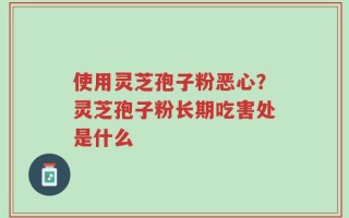 使用灵芝孢子粉恶心？灵芝孢子粉长期吃害处是什么