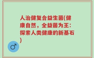 人治健复合益生菌(健康自然，全益菌为王：探索人类健康的新基石)