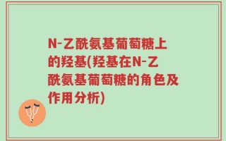 N-乙酰氨基葡萄糖上的羟基(羟基在N-乙酰氨基葡萄糖的角色及作用分析)