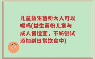 儿童益生菌粉大人可以喝吗(益生菌粉儿童与成人皆适宜，不妨尝试添加到日常饮食中)
