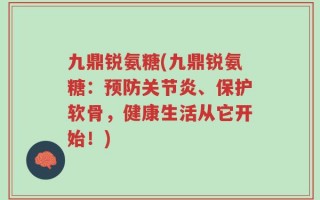 九鼎锐氨糖(九鼎锐氨糖：预防关节炎、保护软骨，健康生活从它开始！)