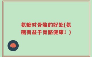 氨糖对骨骼的好处(氨糖有益于骨骼健康！)