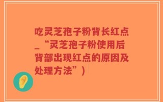 吃灵芝孢子粉背长红点_“灵芝孢子粉使用后背部出现红点的原因及处理方法”)