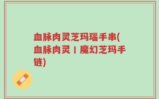 血脉肉灵芝玛瑙手串(血脉肉灵丨魔幻芝玛手链)