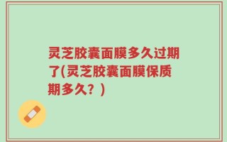 灵芝胶囊面膜多久过期了(灵芝胶囊面膜保质期多久？)