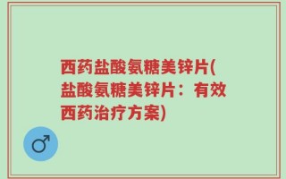西药盐酸氨糖美锌片(盐酸氨糖美锌片：有效西药治疗方案)