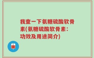 我查一下氨糖硫酸软骨素(氨糖硫酸软骨素：功效及用途简介)