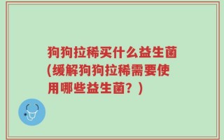 狗狗拉稀买什么益生菌(缓解狗狗拉稀需要使用哪些益生菌？)