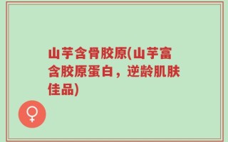 山芋含骨胶原(山芋富含胶原蛋白，逆龄肌肤佳品)