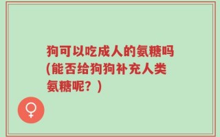狗可以吃成人的氨糖吗(能否给狗狗补充人类氨糖呢？)