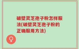 破壁灵芝孢子粉怎样服法(破壁灵芝孢子粉的正确服用方法)