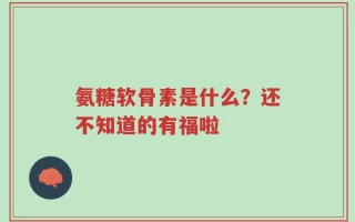 氨糖软骨素是什么？还不知道的有福啦