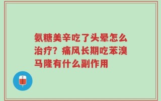 氨糖美辛吃了头晕怎么治疗？痛风长期吃苯溴马隆有什么副作用