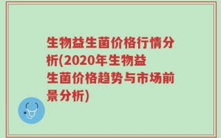 生物益生菌价格行情分析(2020年生物益生菌价格趋势与市场前景分析)