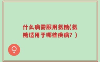 什么病需服用氨糖(氨糖适用于哪些疾病？)