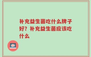 补充益生菌吃什么牌子好？补充益生菌应该吃什么