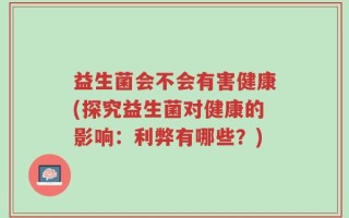 益生菌会不会有害健康(探究益生菌对健康的影响：利弊有哪些？)