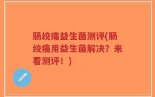 肠绞痛益生菌测评(肠绞痛用益生菌解决？来看测评！)