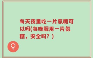 每天夜里吃一片氨糖可以吗(每晚服用一片氨糖，安全吗？)