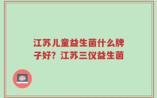 江苏儿童益生菌什么牌子好？江苏三仪益生菌