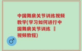 中国舞肩关节训练视频教学(学习如何进行中国舞肩关节训练 – 视频教程)