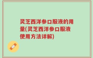 灵芝西洋参口服液的用量(灵芝西洋参口服液使用方法详解)