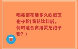 喝完菊花后多久吃灵芝孢子粉(菊花饮料后，何时适合食用灵芝孢子粉？)