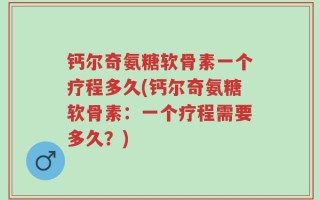 钙尔奇氨糖软骨素一个疗程多久(钙尔奇氨糖软骨素：一个疗程需要多久？)