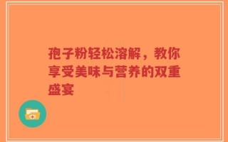 孢子粉轻松溶解，教你享受美味与营养的双重盛宴
