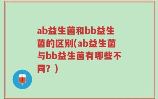 ab益生菌和bb益生菌的区别(ab益生菌与bb益生菌有哪些不同？)