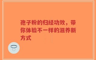 孢子粉的归经功效，带你体验不一样的滋养新方式