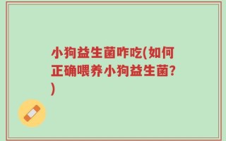 小狗益生菌咋吃(如何正确喂养小狗益生菌？)