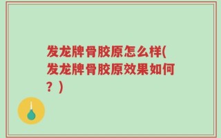 发龙牌骨胶原怎么样(发龙牌骨胶原效果如何？)