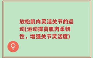 放松肌肉灵活关节的运动(运动提高肌肉柔韧性，增强关节灵活度)