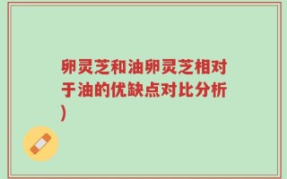卵灵芝和油卵灵芝相对于油的优缺点对比分析)