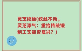 灵芝纹丝(纹丝不动，灵芝添气：重拾传统锻制工艺能否复兴？)