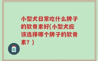 小型犬日常吃什么牌子的软骨素好(小型犬应该选择哪个牌子的软骨素？)