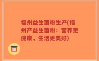 福州益生菌粉生产(福州产益生菌粉：营养更健康，生活更美好)