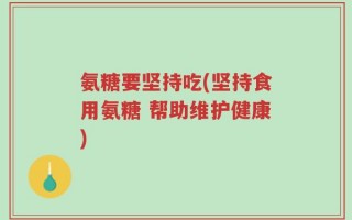 氨糖要坚持吃(坚持食用氨糖 帮助维护健康)