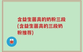 含益生菌高的奶粉三段(含益生菌高的三段奶粉推荐)