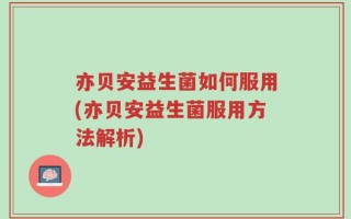 亦贝安益生菌如何服用(亦贝安益生菌服用方法解析)