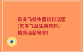 乐多飞益生菌饮料活菌(乐多飞益生菌饮料：健康活菌畅享)