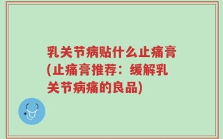 乳关节病贴什么止痛膏(止痛膏推荐：缓解乳关节病痛的良品)
