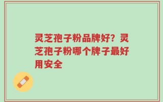 灵芝孢子粉品牌好？灵芝孢子粉哪个牌子最好用安全