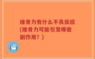 维骨力有什么不良反应(维骨力可能引发哪些副作用？)