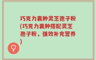 巧克力囊肿灵芝孢子粉(巧克力囊肿搭配灵芝孢子粉，强效补充营养)