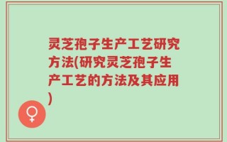 灵芝孢子生产工艺研究方法(研究灵芝孢子生产工艺的方法及其应用)